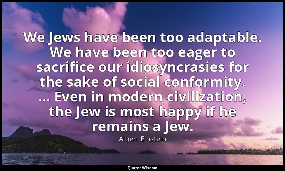 We Jews have been too adaptable. We have been too eager to sacrifice our idiosyn — Albert Einstein