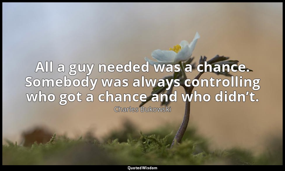 All a guy needed was a chance. Somebody was always controlling who got a chance  — Charles Bukowski