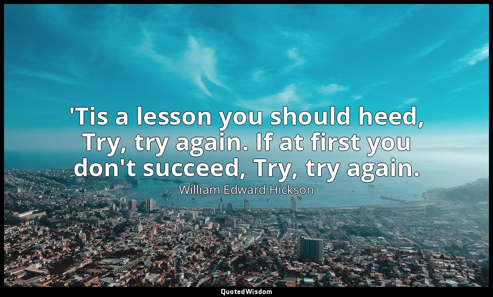 'Tis a lesson you should heed, Try, try again. If at first you don't succeed, Tr — William Edward Hickson