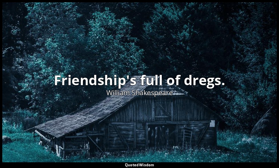 Friendship's full of dregs. — William Shakespeare