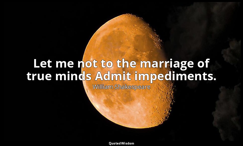 Let me not to the marriage of true minds Admit impediments. — William Shakespeare