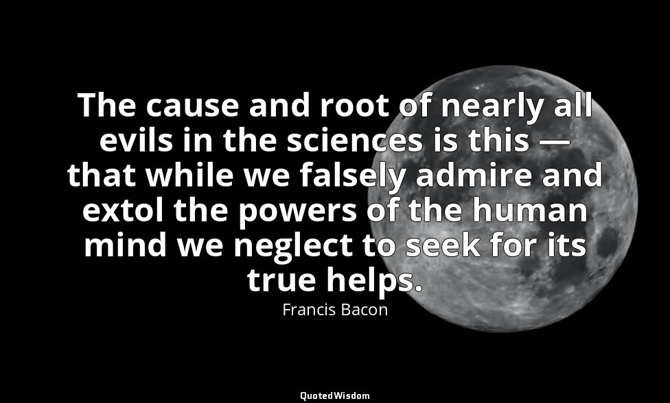 The cause and root of nearly all evils in the sciences is this — that while we f — Francis Bacon