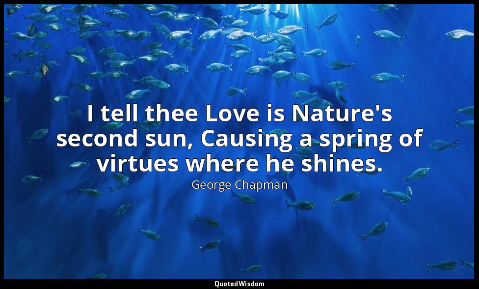 I tell thee Love is Nature's second sun, Causing a spring of virtues where he sh — George Chapman