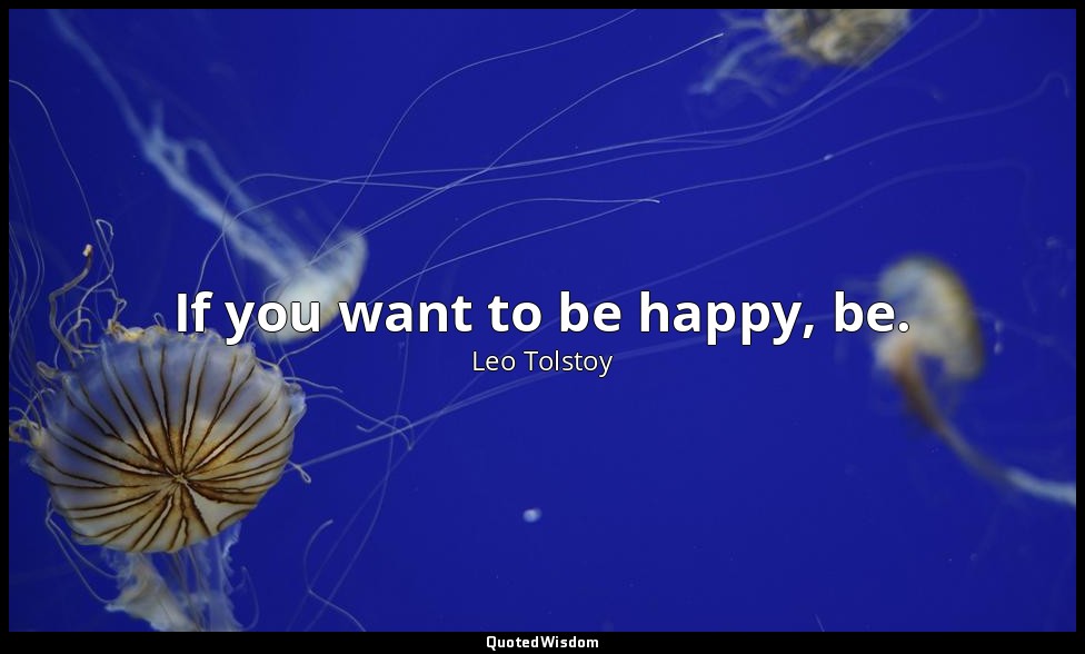 If you want to be happy, be. — Leo Tolstoy