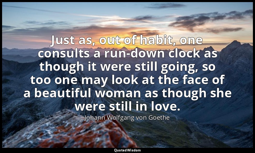 Just as, out of habit, one consults a run-down clock as though it were still goi — Johann Wolfgang von Goethe