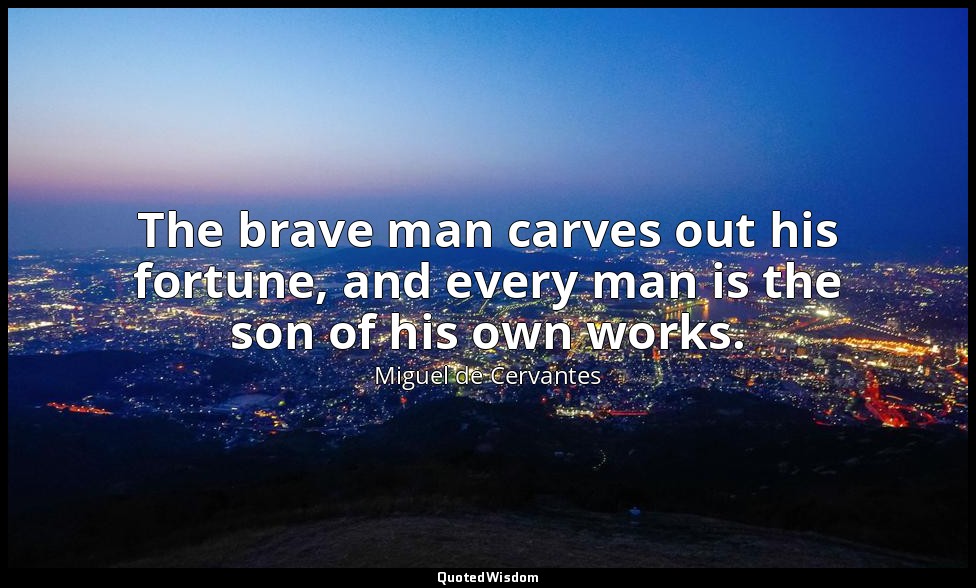 The brave man carves out his fortune, and every man is the son of his own works. — Miguel de Cervantes