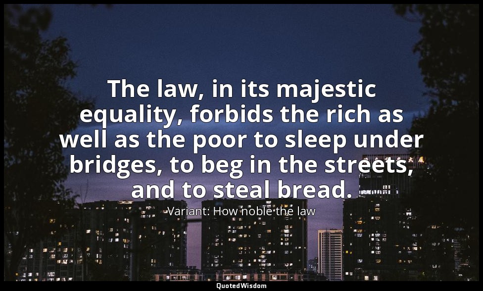 The law, in its majestic equality, forbids the rich as well as the poor to sleep — Variant: How noble the law