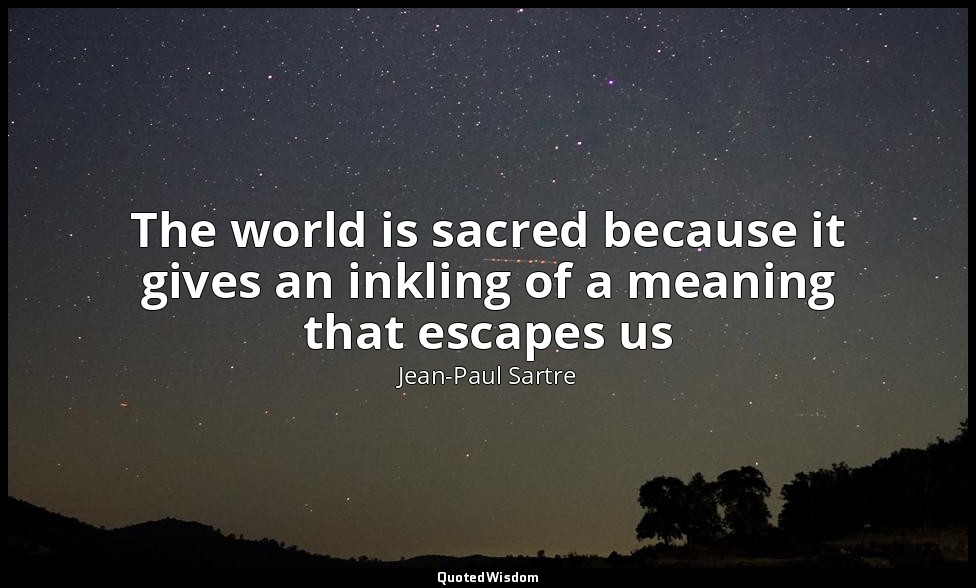 The world is sacred because it gives an inkling of a meaning that escapes us — Jean-Paul Sartre
