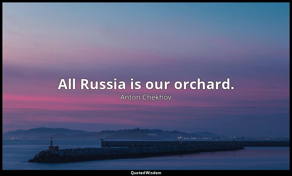 All Russia is our orchard. — Anton Chekhov