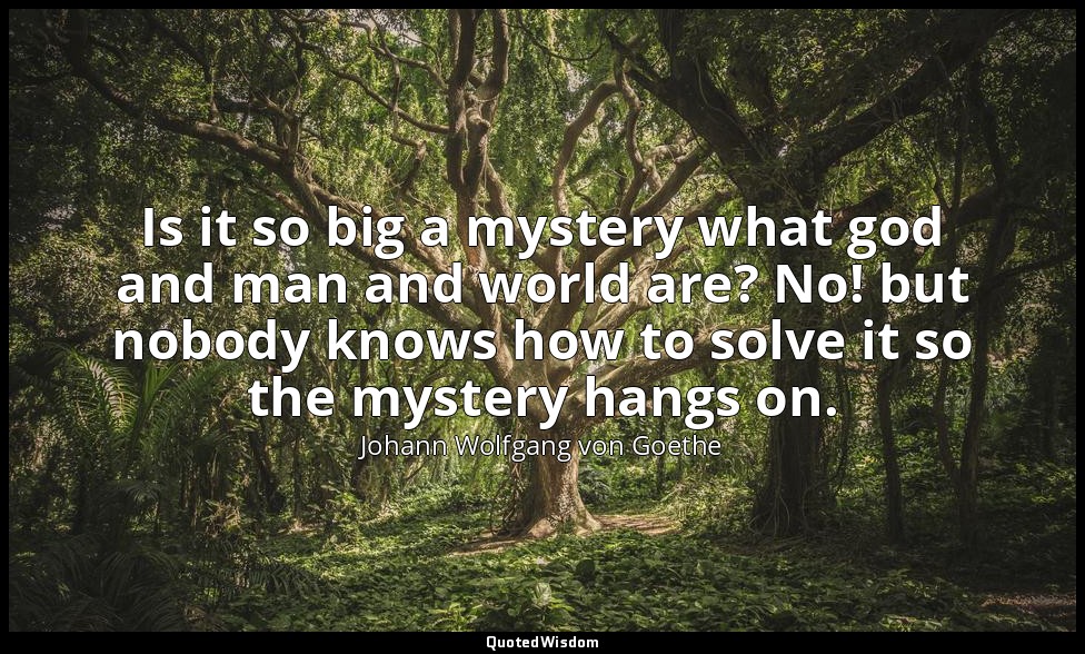 Is it so big a mystery what god and man and world are? No! but nobody knows how  — Johann Wolfgang von Goethe