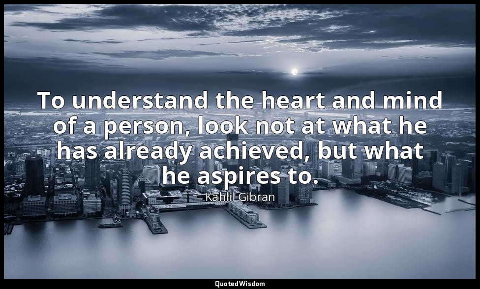 To understand the heart and mind of a person, look not at what he has already ac — Kahlil Gibran