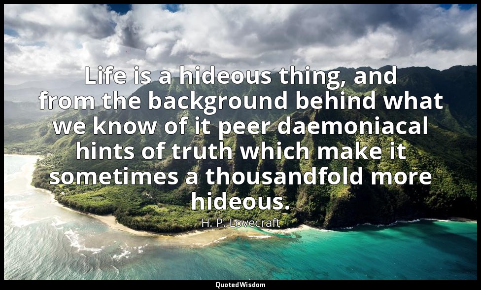 Life is a hideous thing, and from the background behind what we know of it peer  — H. P. Lovecraft