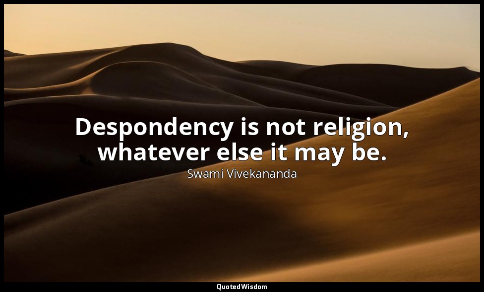 Despondency is not religion, whatever else it may be. — Swami Vivekananda