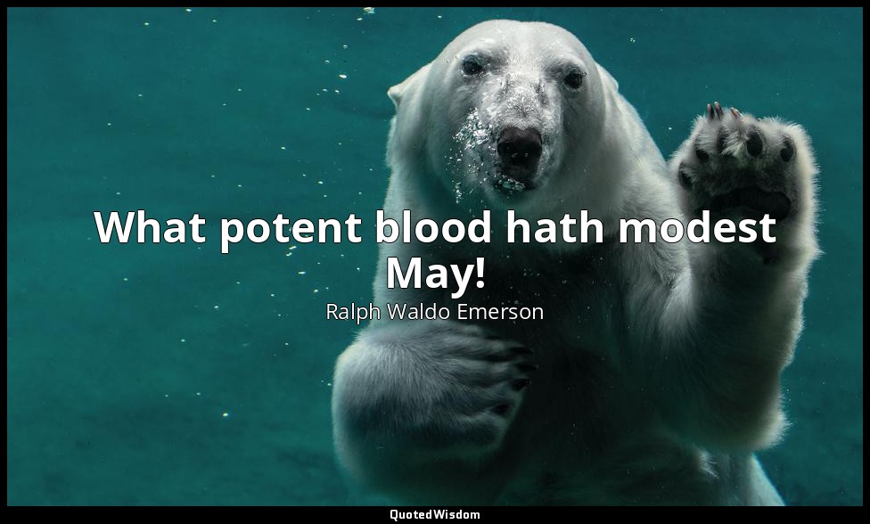 What potent blood hath modest May! — Ralph Waldo Emerson