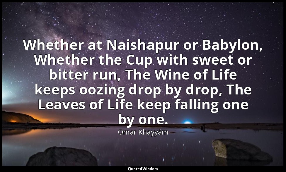 Whether at Naishapur or Babylon, Whether the Cup with sweet or bitter run, The W — Omar Khayyám