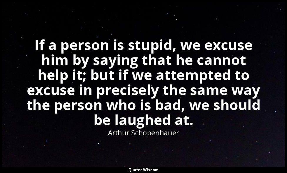 If a person is stupid, we excuse him by saying that he cannot help it; but if we — Arthur Schopenhauer