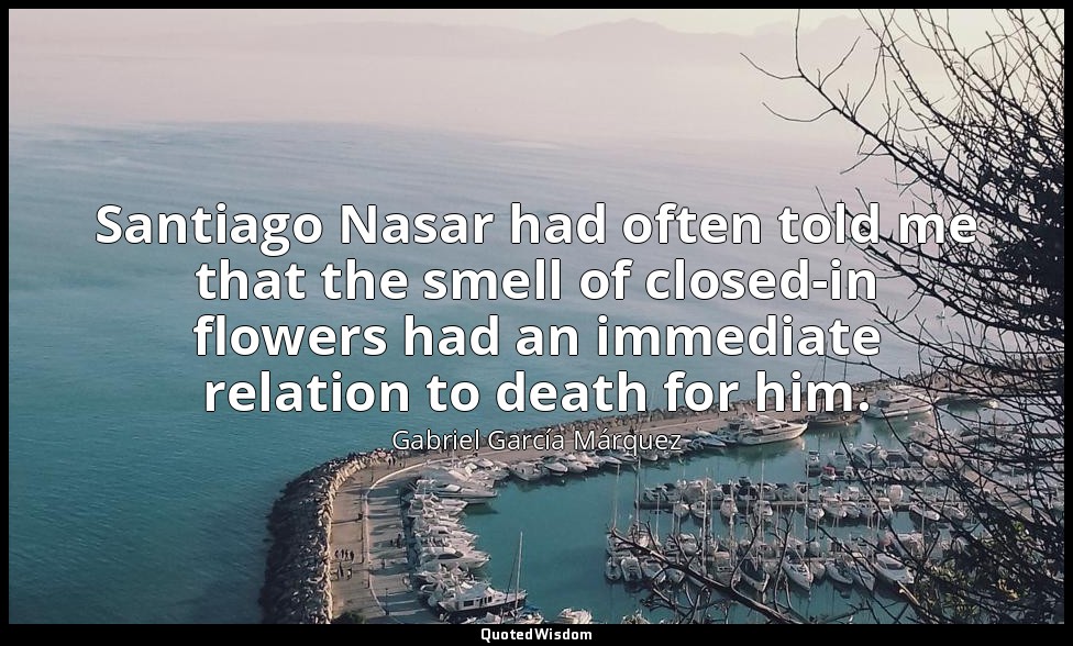 Santiago Nasar had often told me that the smell of closed-in flowers had an imme — Gabriel García Márquez