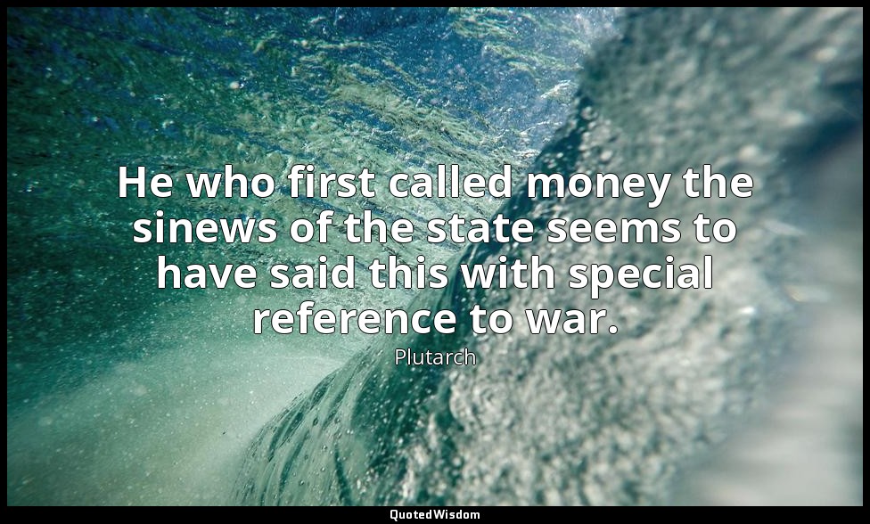He who first called money the sinews of the state seems to have said this with s — Plutarch