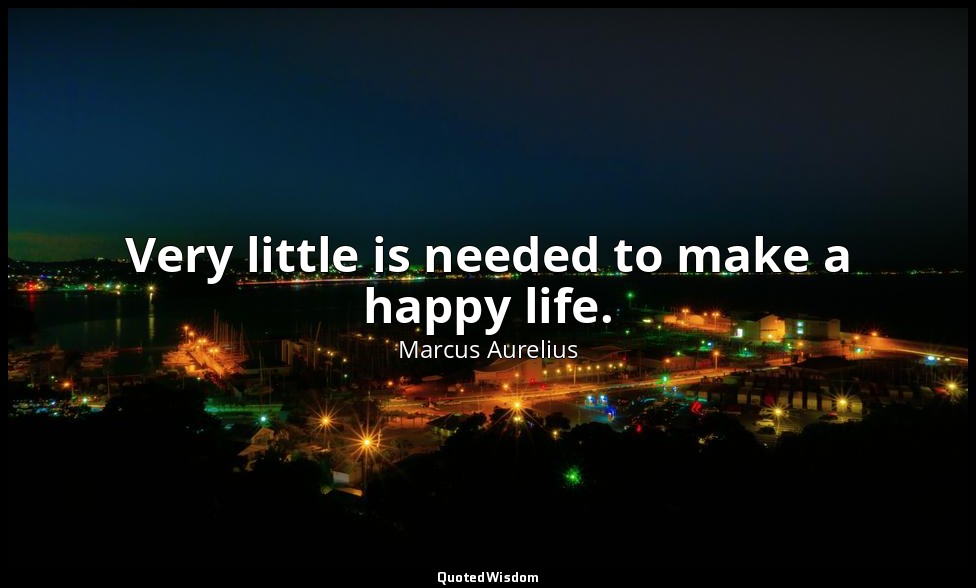 Very little is needed to make a happy life. — Marcus Aurelius