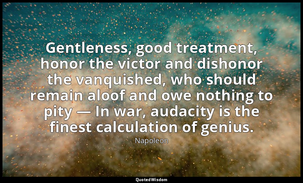 Gentleness, good treatment, honor the victor and dishonor the vanquished, who sh — Napoleon
