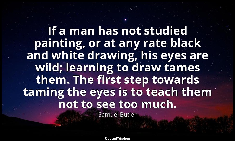 If a man has not studied painting, or at any rate black and white drawing, his e — Samuel Butler
