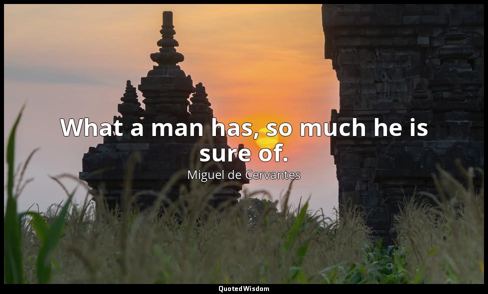 What a man has, so much he is sure of. — Miguel de Cervantes