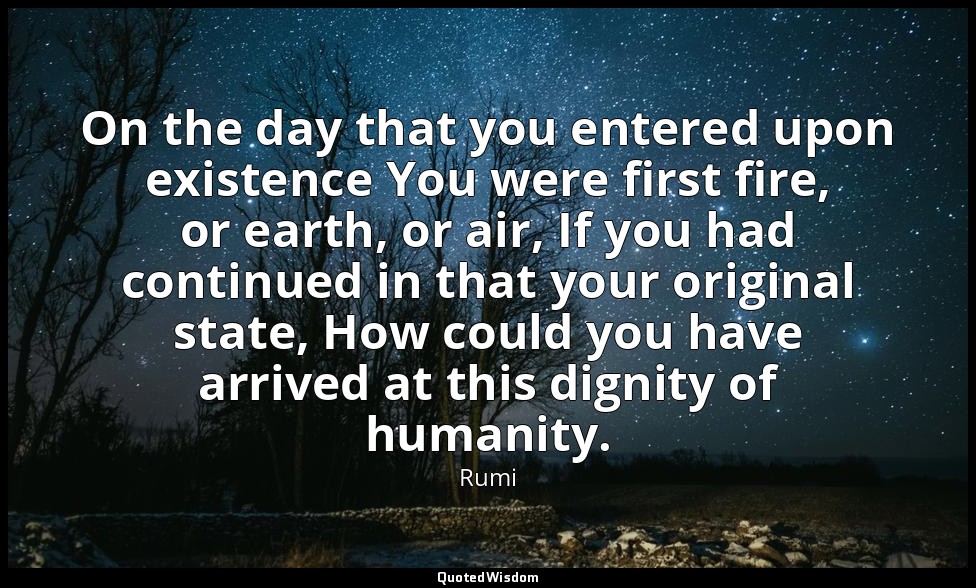 On the day that you entered upon existence You were first fire, or earth, or air — Rumi