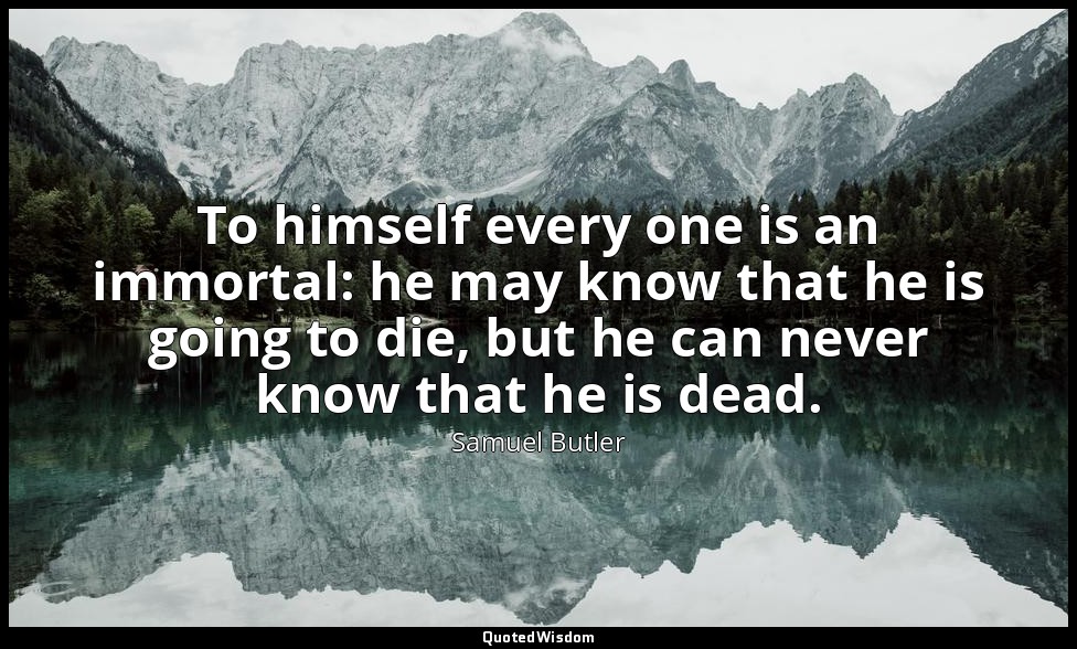 To himself every one is an immortal: he may know that he is going to die, but he — Samuel Butler
