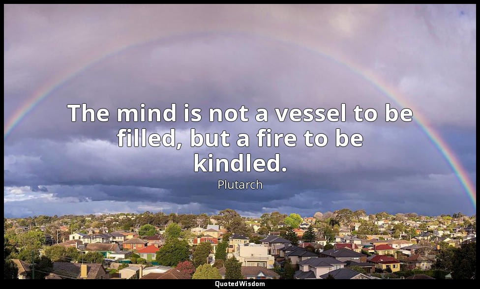 The mind is not a vessel to be filled, but a fire to be kindled. — Plutarch