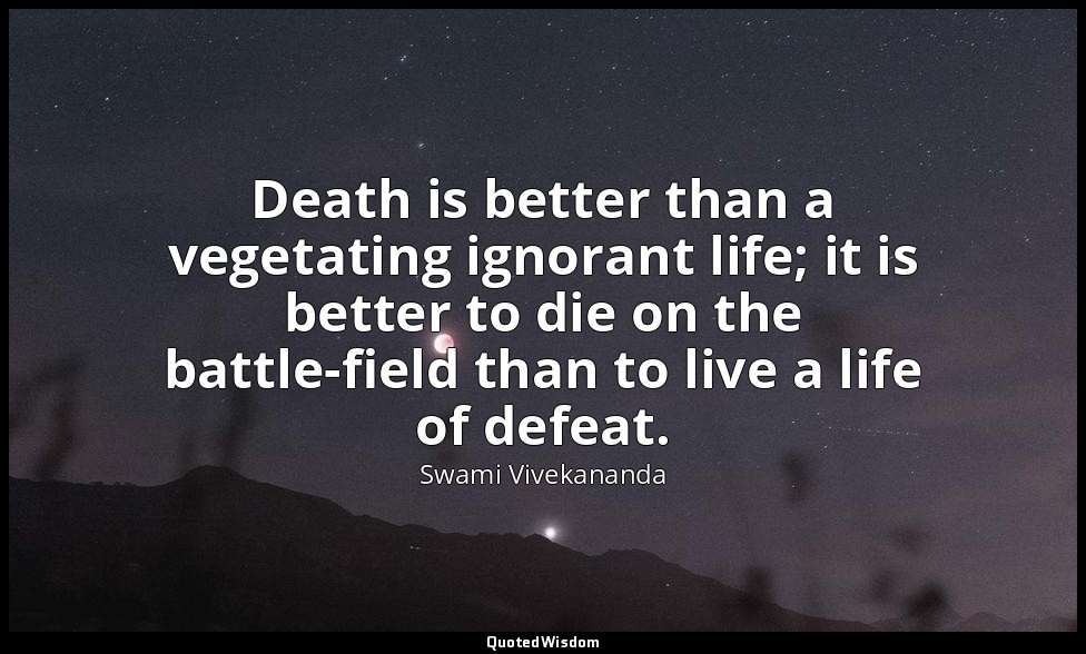 Death is better than a vegetating ignorant life; it is better to die on the batt — Swami Vivekananda