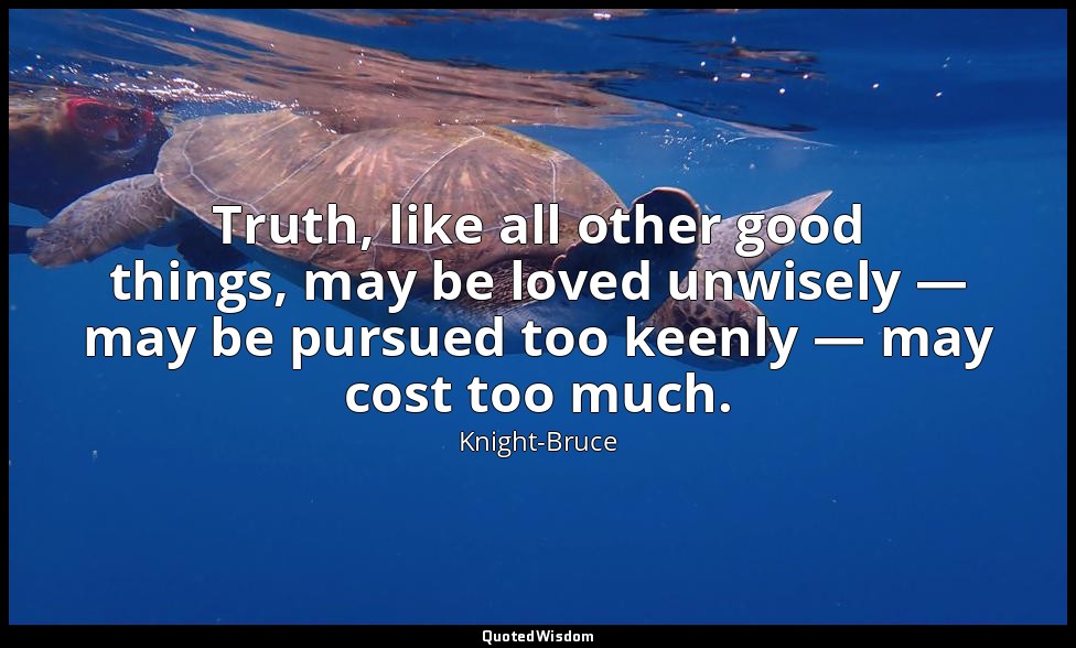 Truth, like all other good things, may be loved unwisely — may be pursued too ke — Knight-Bruce