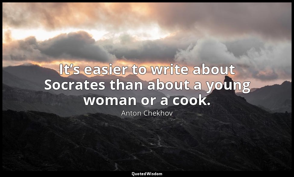 It’s easier to write about Socrates than about a young woman or a cook. — Anton Chekhov