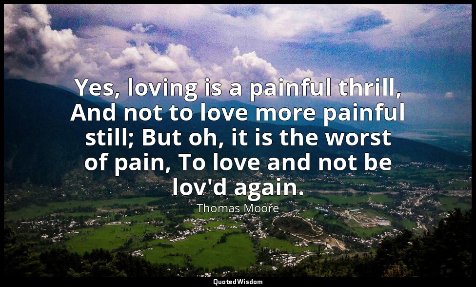 Yes, loving is a painful thrill, And not to love more painful still; But oh, it  — Thomas Moore