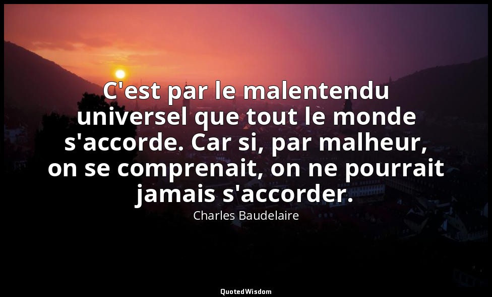 C'est par le malentendu universel que tout le monde s'accorde. Car si, par malhe — Charles Baudelaire