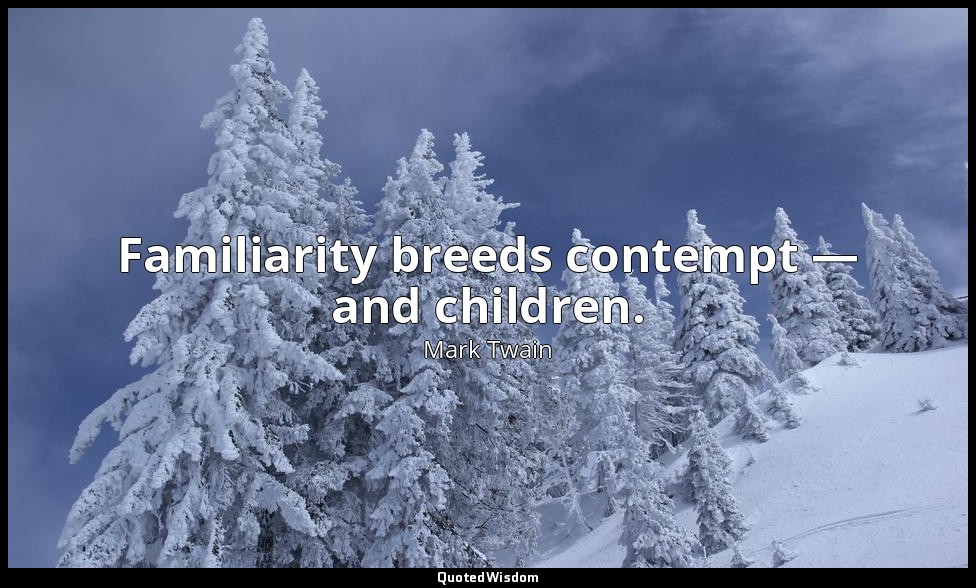 Familiarity breeds contempt — and children. — Mark Twain