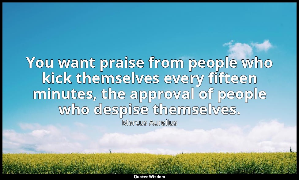 You want praise from people who kick themselves every fifteen minutes, the appro — Marcus Aurelius