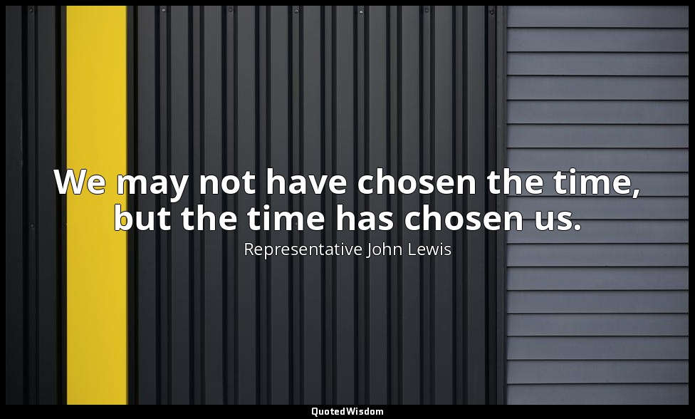 We may not have chosen the time, but the time has chosen us. — Representative John Lewis