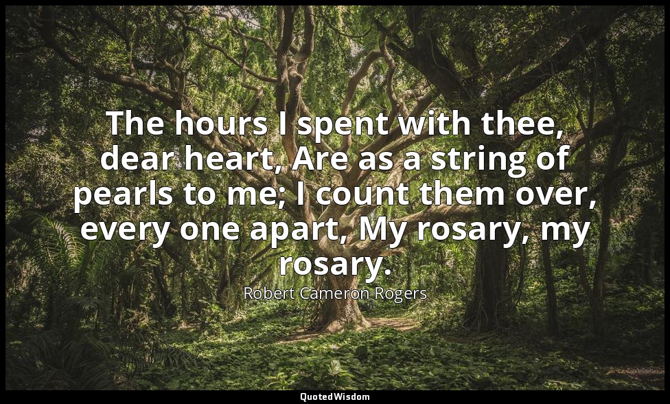 The hours I spent with thee, dear heart, Are as a string of pearls to me; I coun — Robert Cameron Rogers