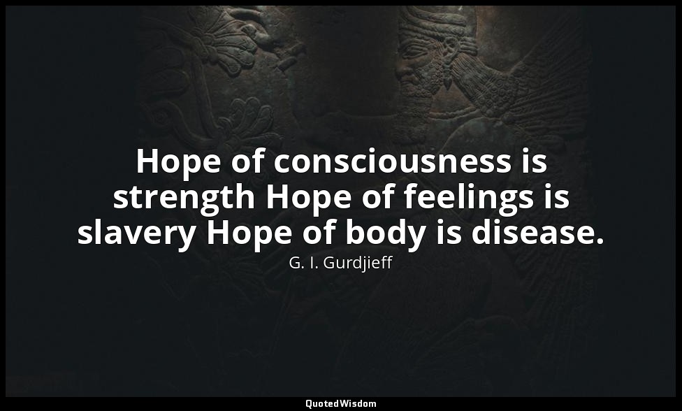Hope of consciousness is strength Hope of feelings is slavery Hope of body is di — G. I. Gurdjieff