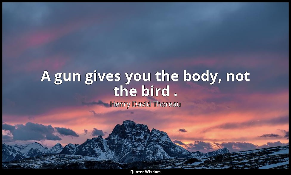 A gun gives you the body, not the bird . — Henry David Thoreau