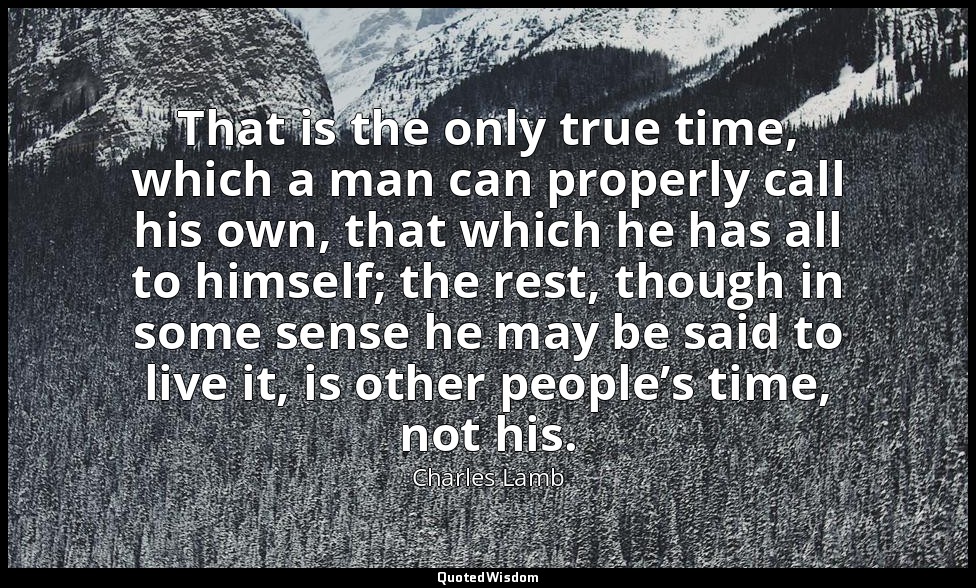 That is the only true time, which a man can properly call his own, that which he — Charles Lamb