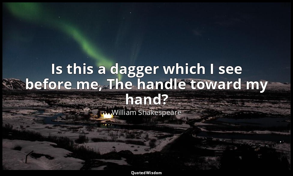Is this a dagger which I see before me, The handle toward my hand? — William Shakespeare