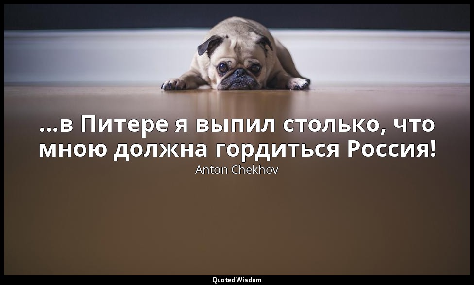 …в Питере я выпил столько, что мною должна гордиться Россия! — Anton Chekhov