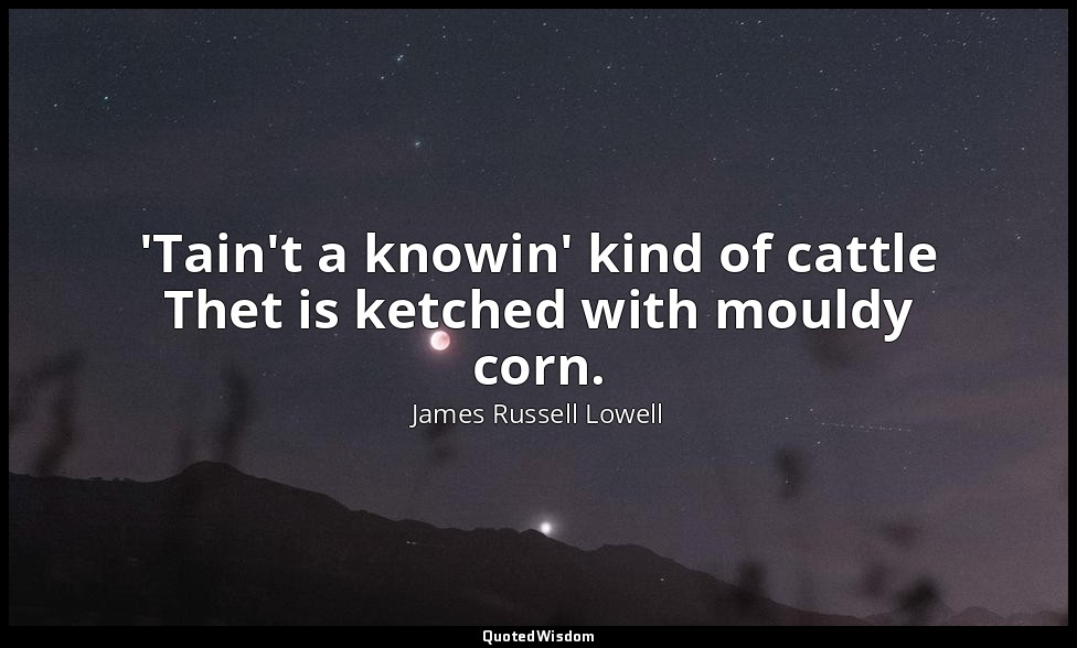 'Tain't a knowin' kind of cattle Thet is ketched with mouldy corn. — James Russell Lowell