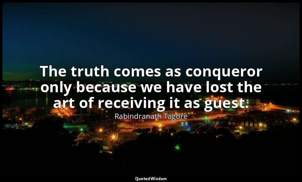 The truth comes as conqueror only because we have lost the art of receiving it a — Rabindranath Tagore