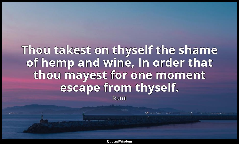 Thou takest on thyself the shame of hemp and wine, In order that thou mayest for — Rumi