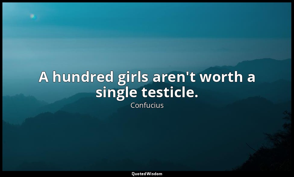 A hundred girls aren't worth a single testicle. — Confucius