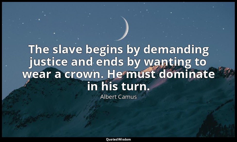 The slave begins by demanding justice and ends by wanting to wear a crown. He mu — Albert Camus