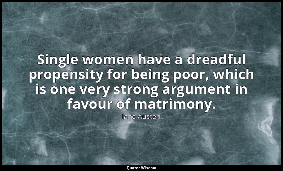 Single women have a dreadful propensity for being poor, which is one very strong — Jane Austen