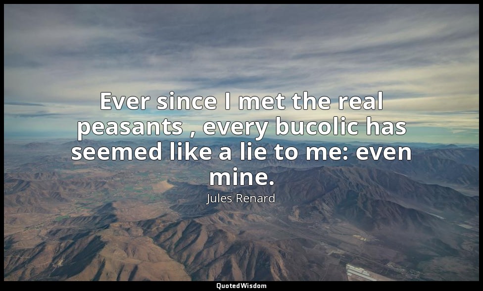 Ever since I met the real peasants , every bucolic has seemed like a lie to me:  — Jules Renard